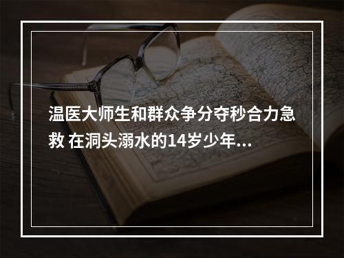 温医大师生和群众争分夺秒合力急救 在洞头溺水的14岁少年脱险