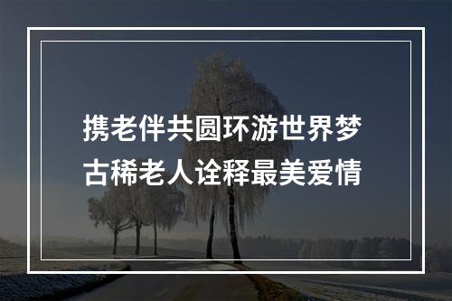 携老伴共圆环游世界梦 古稀老人诠释最美爱情