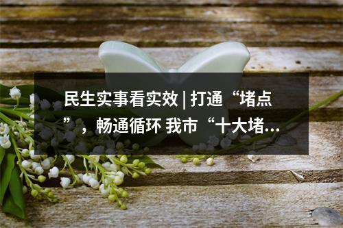 民生实事看实效 | 打通“堵点”，畅通循环 我市“十大堵点”整治半年累计投资超22...