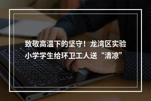 致敬高温下的坚守！龙湾区实验小学学生给环卫工人送“清凉”
