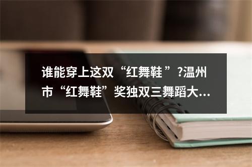 谁能穿上这双“红舞鞋 ”?温州市“红舞鞋”奖独双三舞蹈大赛来啦!