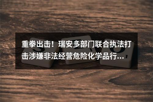重拳出击！瑞安多部门联合执法打击涉嫌非法经营危险化学品行为