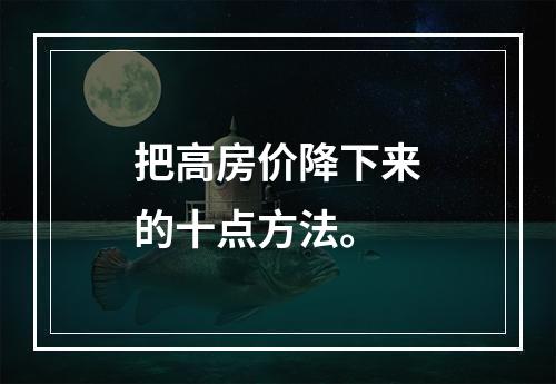 把高房价降下来的十点方法。