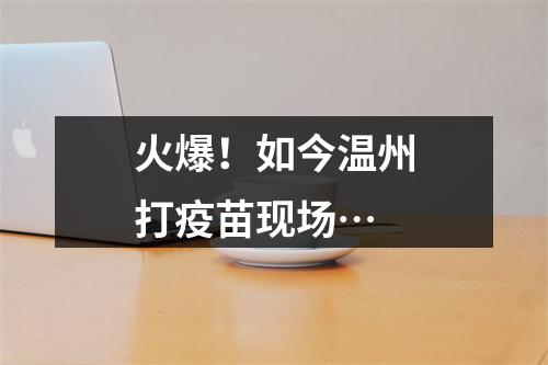 火爆！如今温州打疫苗现场…