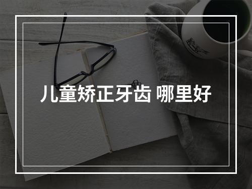 儿童矫正牙齿 哪里好
