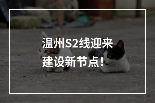 温州S2线迎来建设新节点！