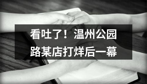 看吐了！温州公园路某店打烊后一幕