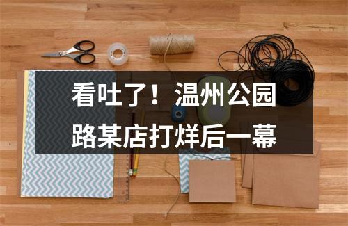 看吐了！温州公园路某店打烊后一幕