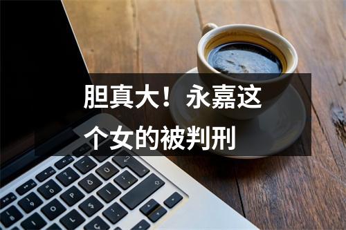 胆真大！永嘉这个女的被判刑