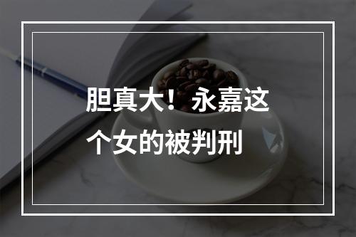 胆真大！永嘉这个女的被判刑