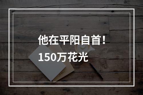 他在平阳自首！150万花光