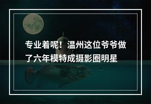 专业着呢！温州这位爷爷做了六年模特成摄影圈明星