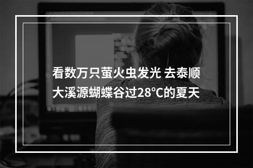 看数万只萤火虫发光 去泰顺大溪源蝴蝶谷过28℃的夏天