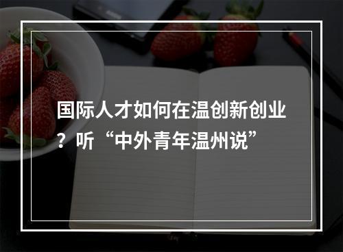 国际人才如何在温创新创业？听“中外青年温州说”