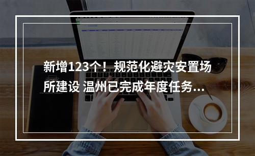 新增123个！规范化避灾安置场所建设 温州已完成年度任务103%