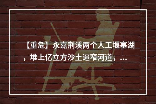 【重危】永嘉荆溪两个人工堰塞湖，堆上亿立方沙土逼窄河道，如洪水裹着泥石或形成...