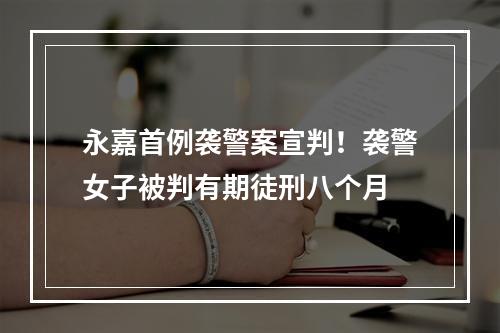 永嘉首例袭警案宣判！袭警女子被判有期徒刑八个月