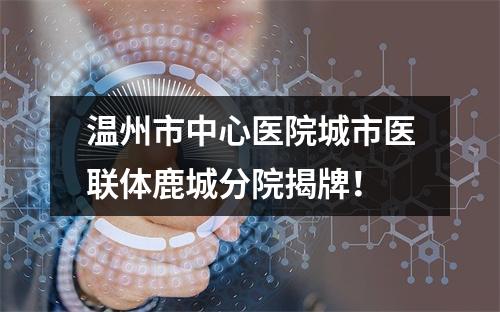 温州市中心医院城市医联体鹿城分院揭牌！