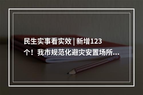 民生实事看实效 | 新增123个！我市规范化避灾安置场所建设已超额完成