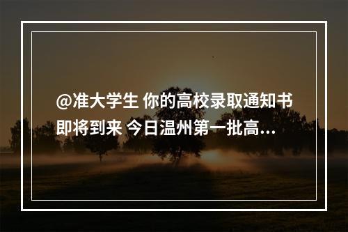 @准大学生 你的高校录取通知书即将到来 今日温州第一批高校录取通知书送达学生手中