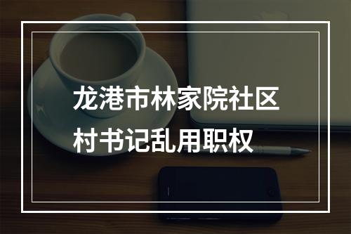 龙港市林家院社区村书记乱用职权