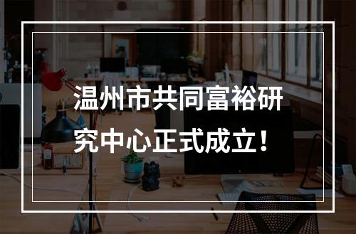 温州市共同富裕研究中心正式成立！