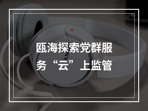 瓯海探索党群服务“云”上监管