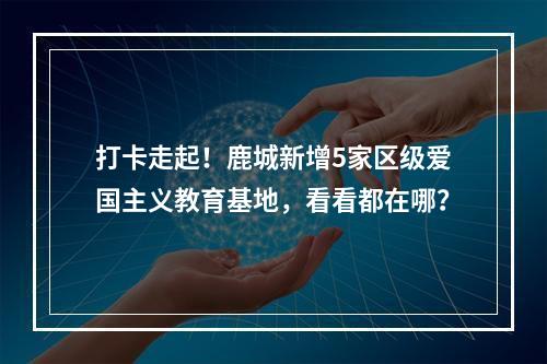 打卡走起！鹿城新增5家区级爱国主义教育基地，看看都在哪？