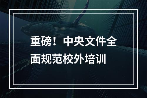 重磅！中央文件全面规范校外培训