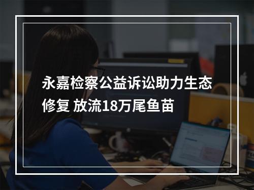 永嘉检察公益诉讼助力生态修复 放流18万尾鱼苗
