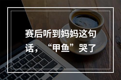 赛后听到妈妈这句话，“甲鱼”哭了