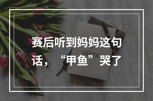 赛后听到妈妈这句话，“甲鱼”哭了
