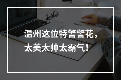 温州这位特警警花，太美太帅太霸气！