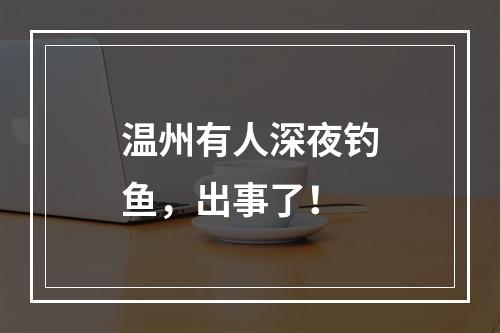 温州有人深夜钓鱼，出事了！