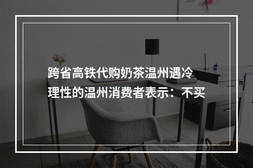 跨省高铁代购奶茶温州遇冷 理性的温州消费者表示：不买