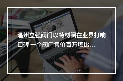 温州立强阀门以特材阀在业界打响口碑 一个阀门售价百万堪比豪车