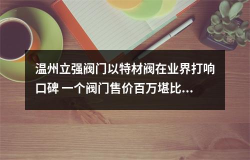 温州立强阀门以特材阀在业界打响口碑 一个阀门售价百万堪比豪车
