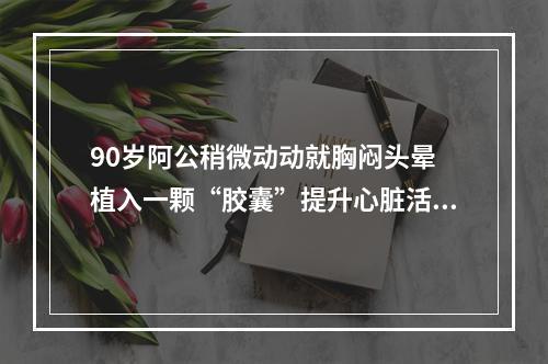90岁阿公稍微动动就胸闷头晕 植入一颗“胶囊”提升心脏活力