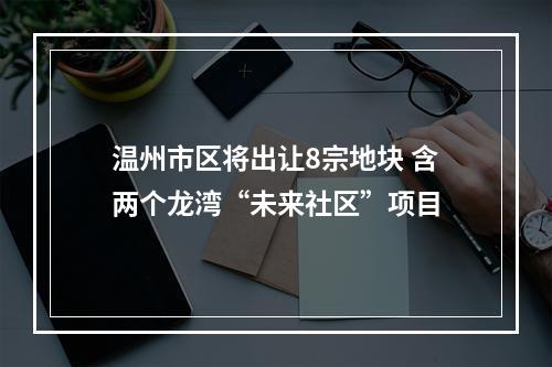 温州市区将出让8宗地块 含两个龙湾“未来社区”项目