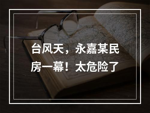 台风天，永嘉某民房一幕！太危险了