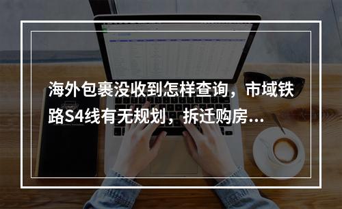 海外包裹没收到怎样查询，市域铁路S4线有无规划，拆迁购房补贴怎样申请？
