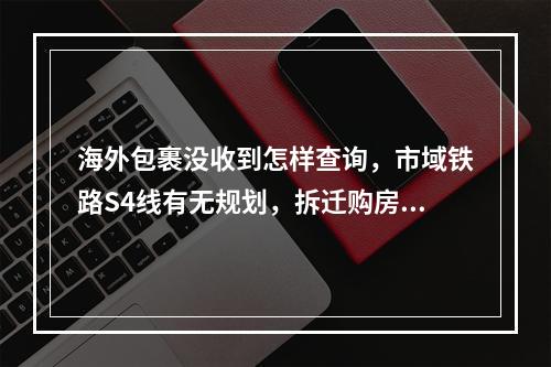 海外包裹没收到怎样查询，市域铁路S4线有无规划，拆迁购房补贴怎样申请？