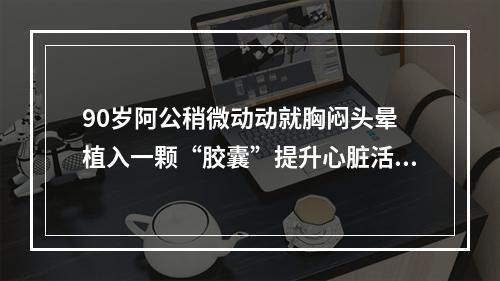 90岁阿公稍微动动就胸闷头晕 植入一颗“胶囊”提升心脏活力