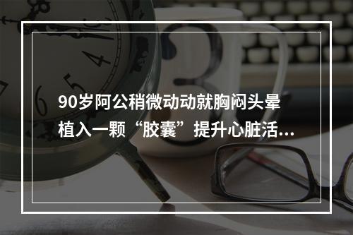 90岁阿公稍微动动就胸闷头晕 植入一颗“胶囊”提升心脏活力