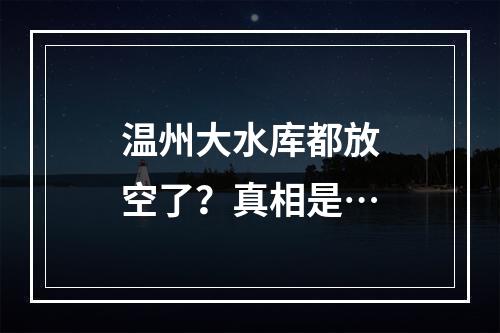 温州大水库都放空了？真相是…