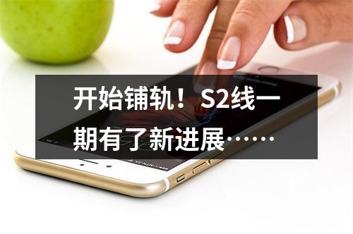 开始铺轨！S2线一期有了新进展……
