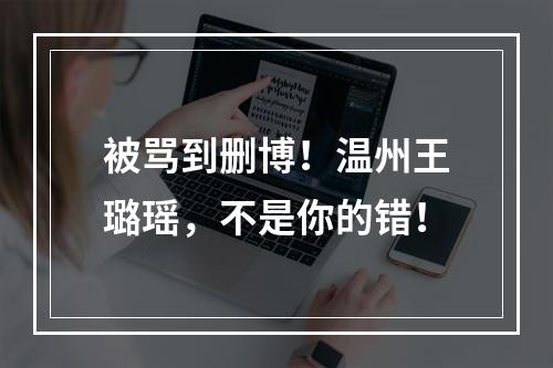 被骂到删博！温州王璐瑶，不是你的错！
