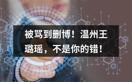 被骂到删博！温州王璐瑶，不是你的错！