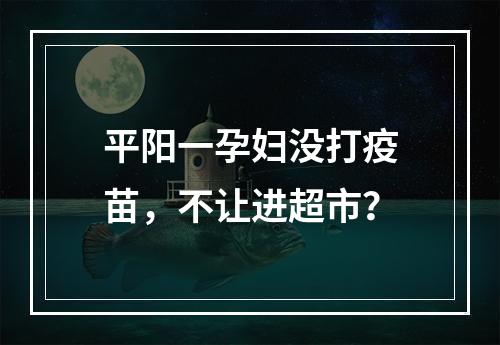 平阳一孕妇没打疫苗，不让进超市？