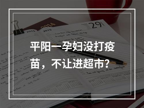 平阳一孕妇没打疫苗，不让进超市？